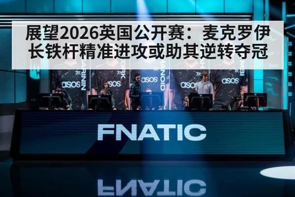 展望2026英国公开赛:麦克罗伊长铁杆精准进攻或助其逆转夺冠