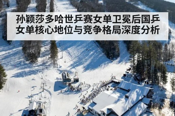 孙颖莎多哈世乒赛女单卫冕后国乒女单核心地位与竞争格局深度分析