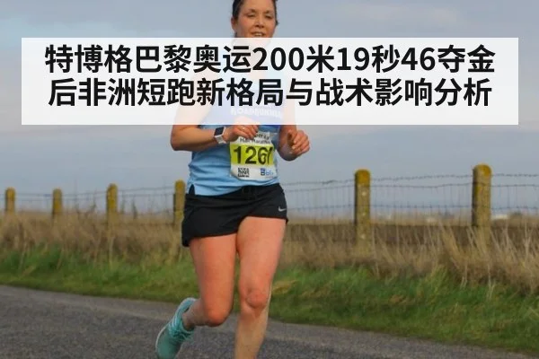 特博格巴黎奥运200米19秒46夺金后非洲短跑新格局与战术影响分析